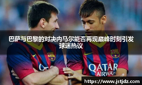 巴萨与巴黎的对决内马尔能否再现巅峰时刻引发球迷热议