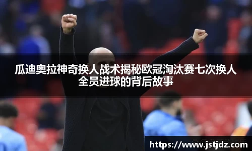 瓜迪奥拉神奇换人战术揭秘欧冠淘汰赛七次换人全员进球的背后故事