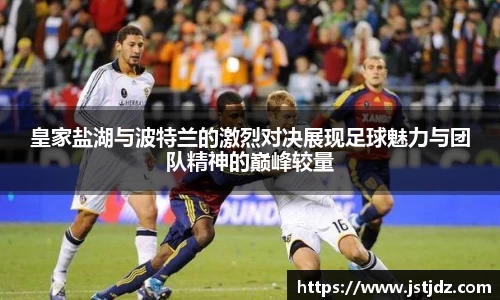 皇家盐湖与波特兰的激烈对决展现足球魅力与团队精神的巅峰较量