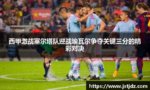 西甲激战塞尔塔队迎战埃瓦尔争夺关键三分的精彩对决