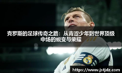 克罗斯的足球传奇之路：从青涩少年到世界顶级中场的蜕变与荣耀