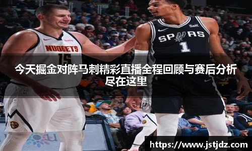 今天掘金对阵马刺精彩直播全程回顾与赛后分析尽在这里