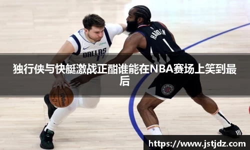 独行侠与快艇激战正酣谁能在NBA赛场上笑到最后