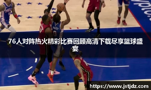 76人对阵热火精彩比赛回顾高清下载尽享篮球盛宴