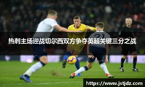 热刺主场迎战切尔西双方争夺英超关键三分之战