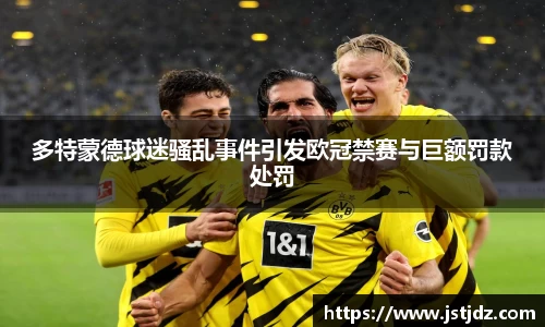 米兰多特蒙德球迷骚乱事件引发欧冠禁赛与巨额罚款处罚