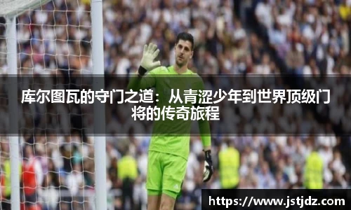 米兰库尔图瓦的守门之道：从青涩少年到世界顶级门将的传奇旅程