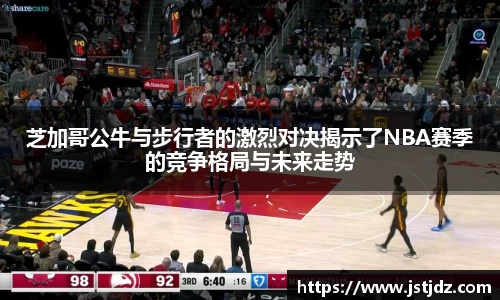 米兰芝加哥公牛与步行者的激烈对决揭示了NBA赛季的竞争格局与未来走势